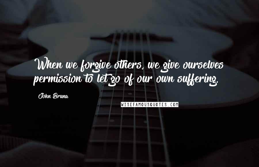 John Bruna Quotes: When we forgive others, we give ourselves permission to let go of our own suffering.