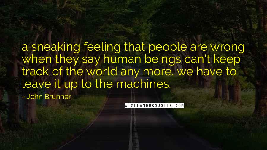 John Brunner Quotes: a sneaking feeling that people are wrong when they say human beings can't keep track of the world any more, we have to leave it up to the machines.