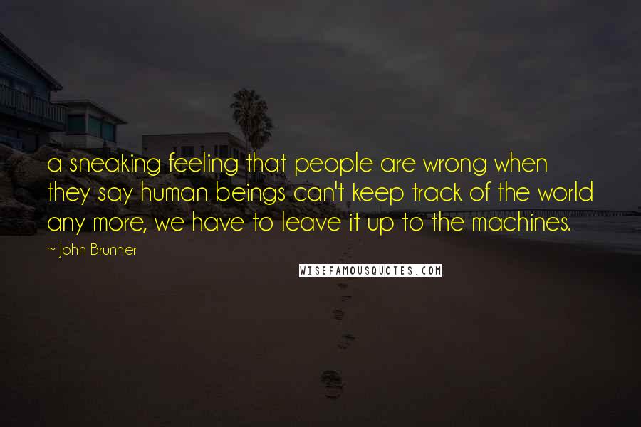 John Brunner Quotes: a sneaking feeling that people are wrong when they say human beings can't keep track of the world any more, we have to leave it up to the machines.