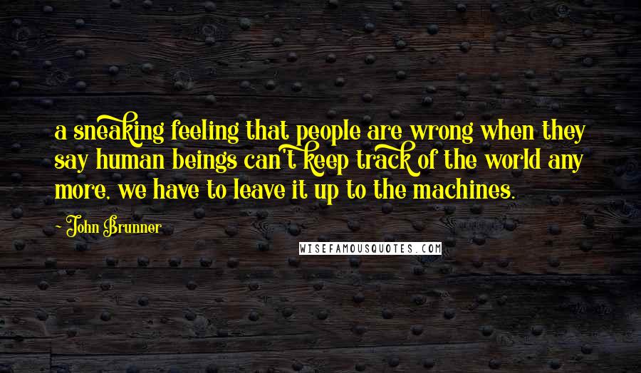 John Brunner Quotes: a sneaking feeling that people are wrong when they say human beings can't keep track of the world any more, we have to leave it up to the machines.