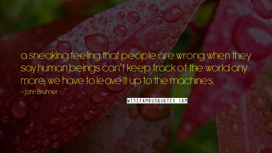 John Brunner Quotes: a sneaking feeling that people are wrong when they say human beings can't keep track of the world any more, we have to leave it up to the machines.