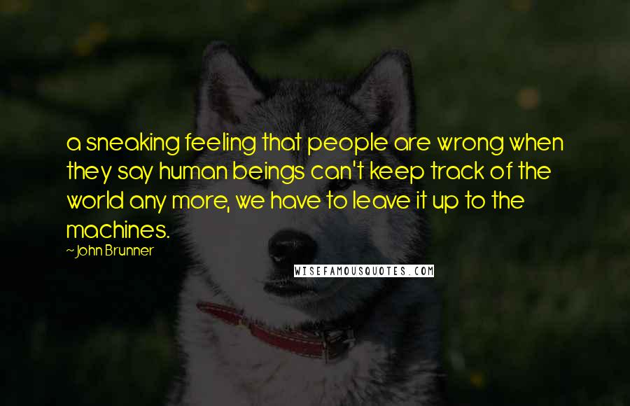 John Brunner Quotes: a sneaking feeling that people are wrong when they say human beings can't keep track of the world any more, we have to leave it up to the machines.