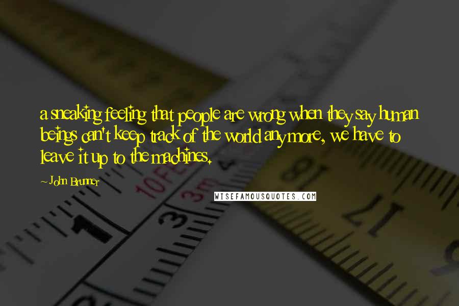 John Brunner Quotes: a sneaking feeling that people are wrong when they say human beings can't keep track of the world any more, we have to leave it up to the machines.