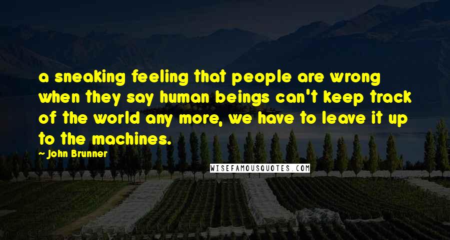 John Brunner Quotes: a sneaking feeling that people are wrong when they say human beings can't keep track of the world any more, we have to leave it up to the machines.