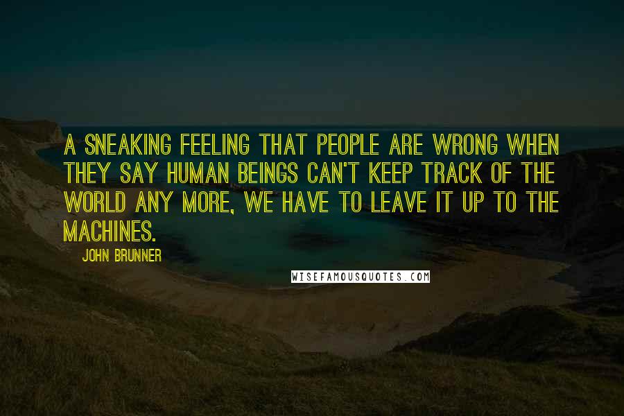 John Brunner Quotes: a sneaking feeling that people are wrong when they say human beings can't keep track of the world any more, we have to leave it up to the machines.