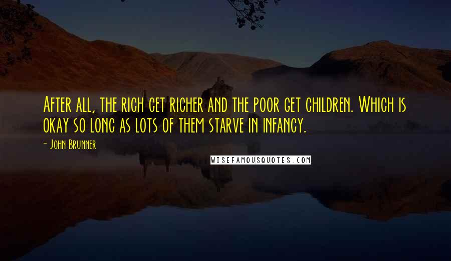 John Brunner Quotes: After all, the rich get richer and the poor get children. Which is okay so long as lots of them starve in infancy.