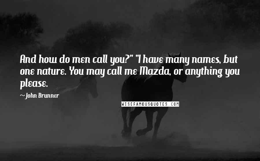 John Brunner Quotes: And how do men call you?" "I have many names, but one nature. You may call me Mazda, or anything you please.