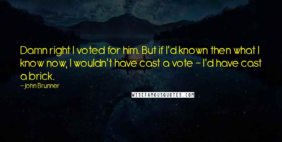 John Brunner Quotes: Damn right I voted for him. But if I'd known then what I know now, I wouldn't have cast a vote - I'd have cast a brick.