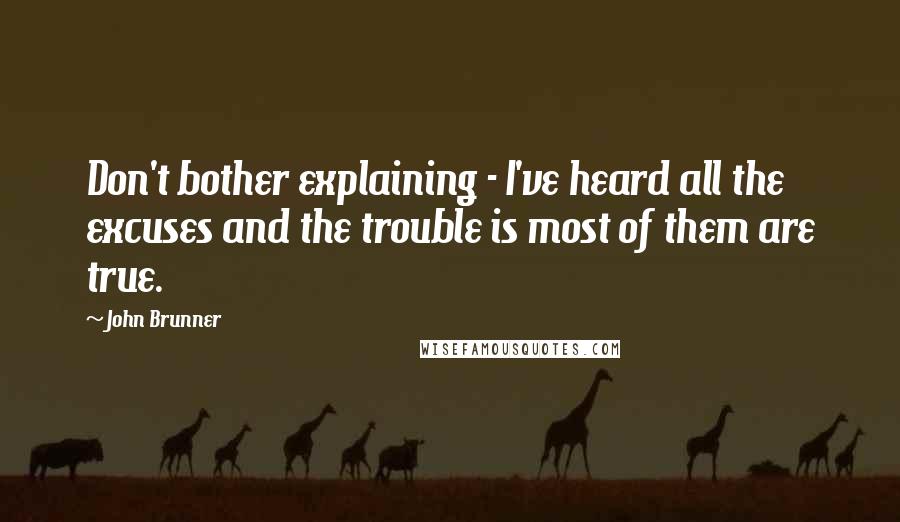 John Brunner Quotes: Don't bother explaining - I've heard all the excuses and the trouble is most of them are true.