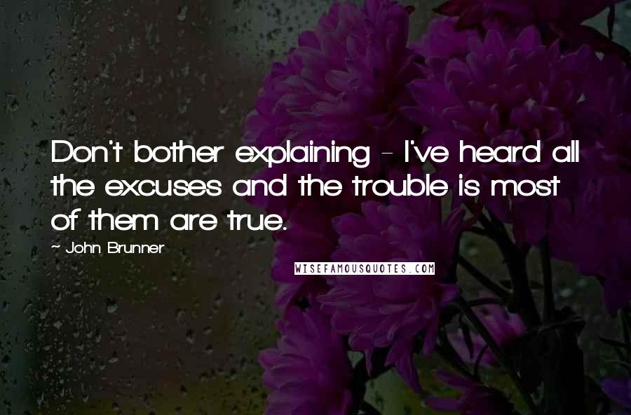 John Brunner Quotes: Don't bother explaining - I've heard all the excuses and the trouble is most of them are true.