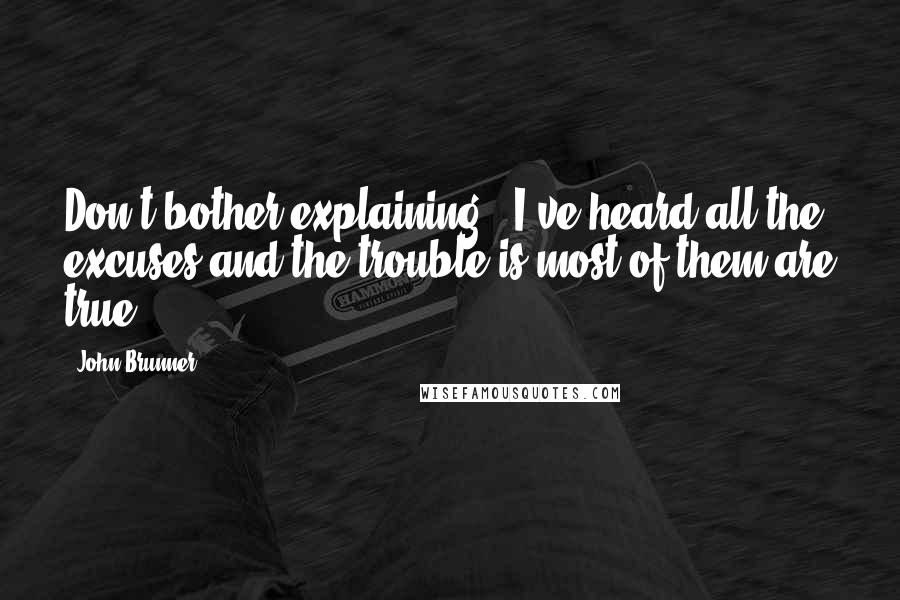 John Brunner Quotes: Don't bother explaining - I've heard all the excuses and the trouble is most of them are true.