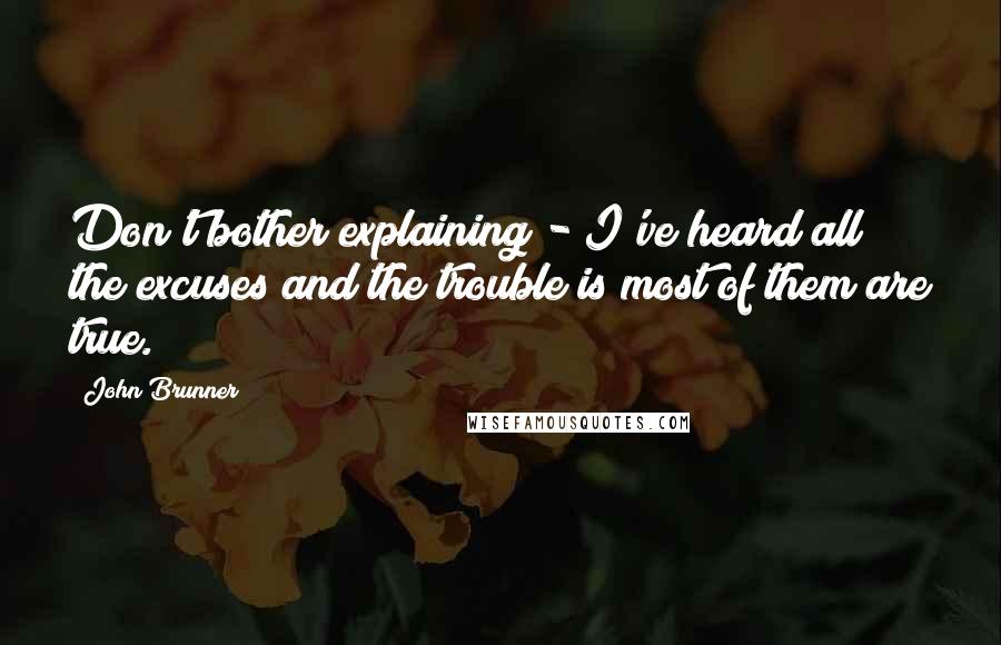 John Brunner Quotes: Don't bother explaining - I've heard all the excuses and the trouble is most of them are true.