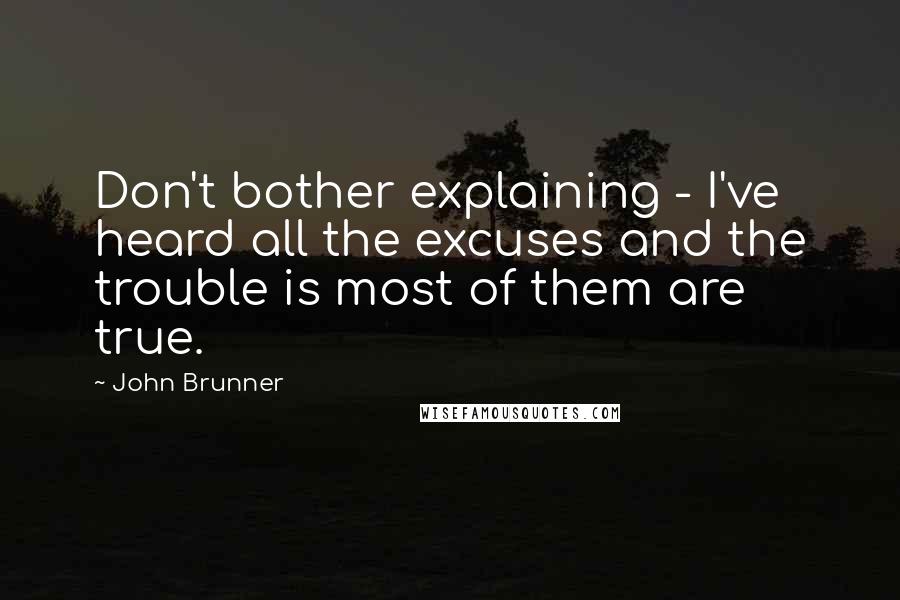 John Brunner Quotes: Don't bother explaining - I've heard all the excuses and the trouble is most of them are true.