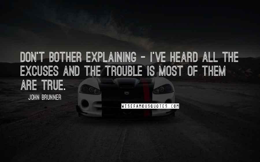 John Brunner Quotes: Don't bother explaining - I've heard all the excuses and the trouble is most of them are true.