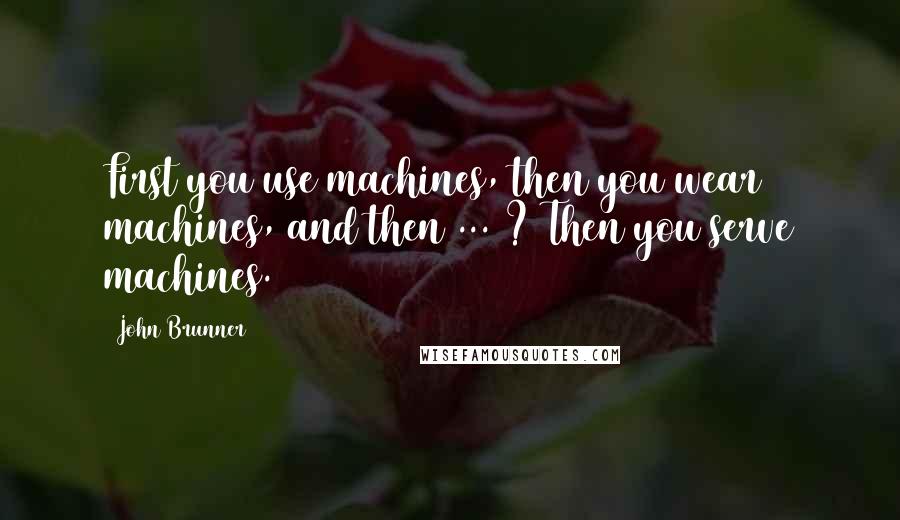 John Brunner Quotes: First you use machines, then you wear machines, and then ... ? Then you serve machines.