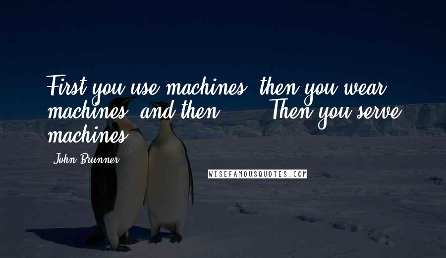 John Brunner Quotes: First you use machines, then you wear machines, and then ... ? Then you serve machines.