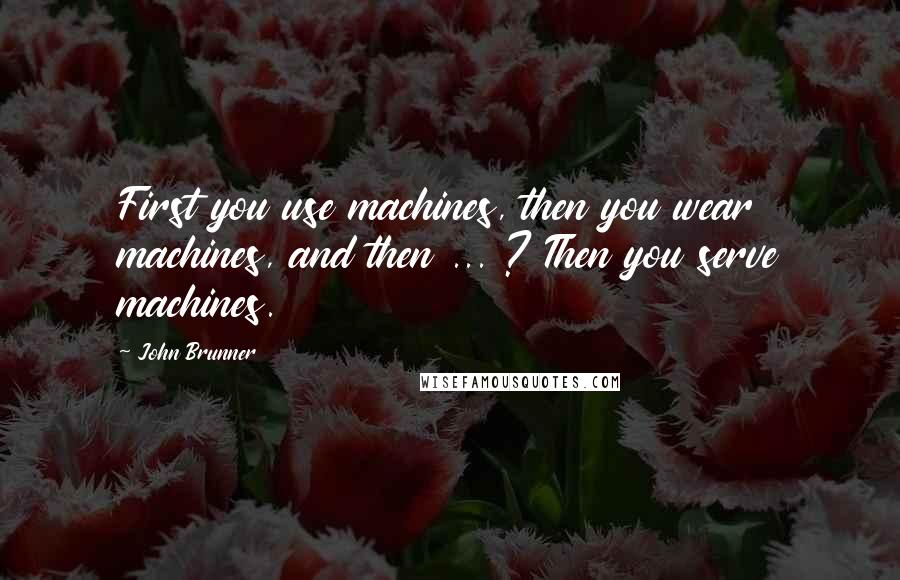 John Brunner Quotes: First you use machines, then you wear machines, and then ... ? Then you serve machines.