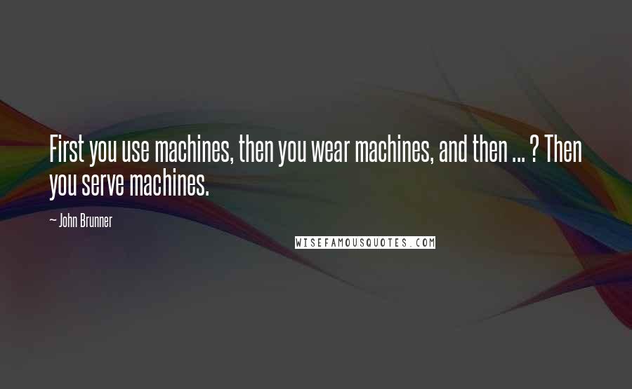 John Brunner Quotes: First you use machines, then you wear machines, and then ... ? Then you serve machines.