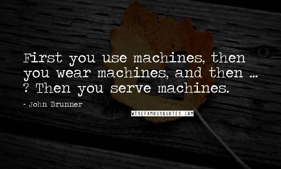 John Brunner Quotes: First you use machines, then you wear machines, and then ... ? Then you serve machines.