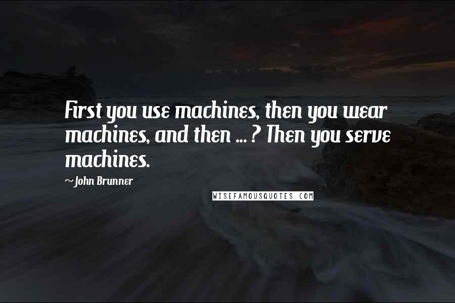 John Brunner Quotes: First you use machines, then you wear machines, and then ... ? Then you serve machines.