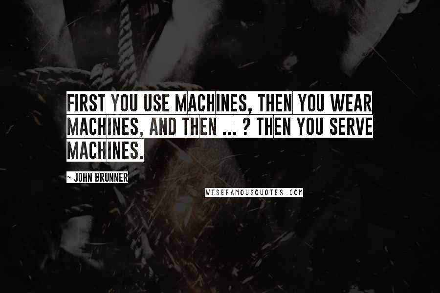 John Brunner Quotes: First you use machines, then you wear machines, and then ... ? Then you serve machines.