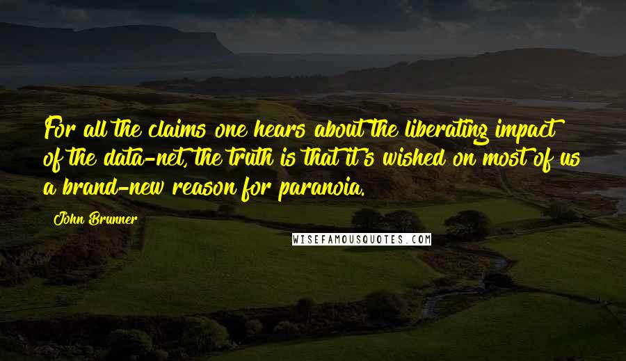 John Brunner Quotes: For all the claims one hears about the liberating impact of the data-net, the truth is that it's wished on most of us a brand-new reason for paranoia.