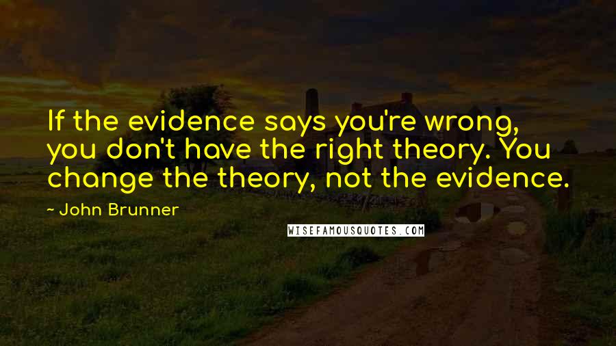 John Brunner Quotes: If the evidence says you're wrong, you don't have the right theory. You change the theory, not the evidence.