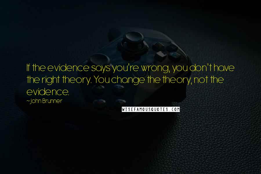 John Brunner Quotes: If the evidence says you're wrong, you don't have the right theory. You change the theory, not the evidence.
