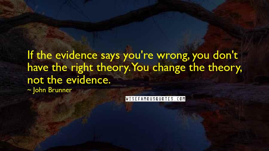 John Brunner Quotes: If the evidence says you're wrong, you don't have the right theory. You change the theory, not the evidence.