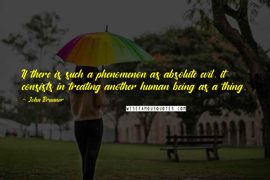 John Brunner Quotes: If there is such a phenomenon as absolute evil, it consists in treating another human being as a thing.