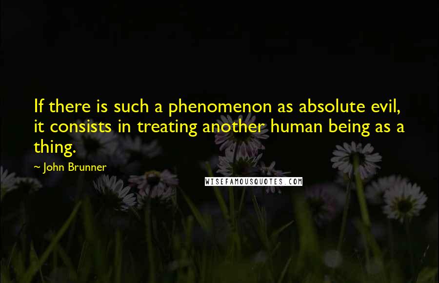 John Brunner Quotes: If there is such a phenomenon as absolute evil, it consists in treating another human being as a thing.