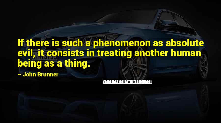 John Brunner Quotes: If there is such a phenomenon as absolute evil, it consists in treating another human being as a thing.