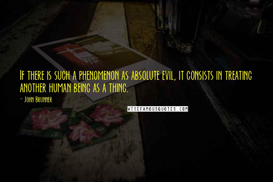 John Brunner Quotes: If there is such a phenomenon as absolute evil, it consists in treating another human being as a thing.