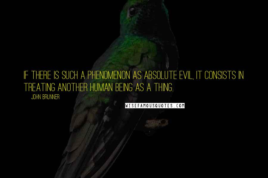 John Brunner Quotes: If there is such a phenomenon as absolute evil, it consists in treating another human being as a thing.