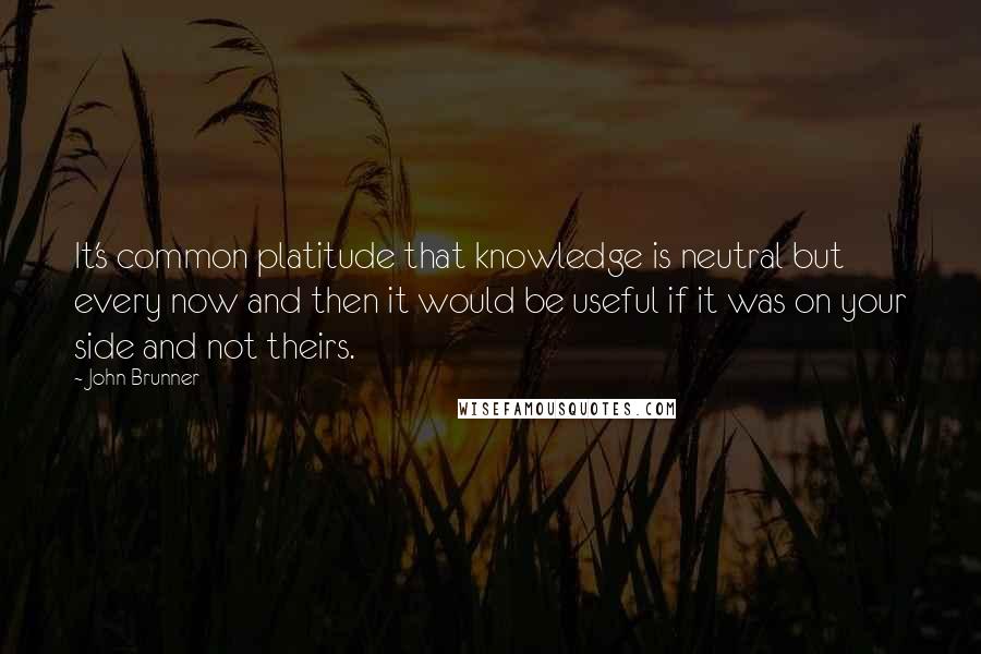 John Brunner Quotes: It's common platitude that knowledge is neutral but every now and then it would be useful if it was on your side and not theirs.