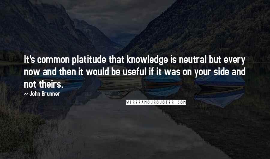 John Brunner Quotes: It's common platitude that knowledge is neutral but every now and then it would be useful if it was on your side and not theirs.