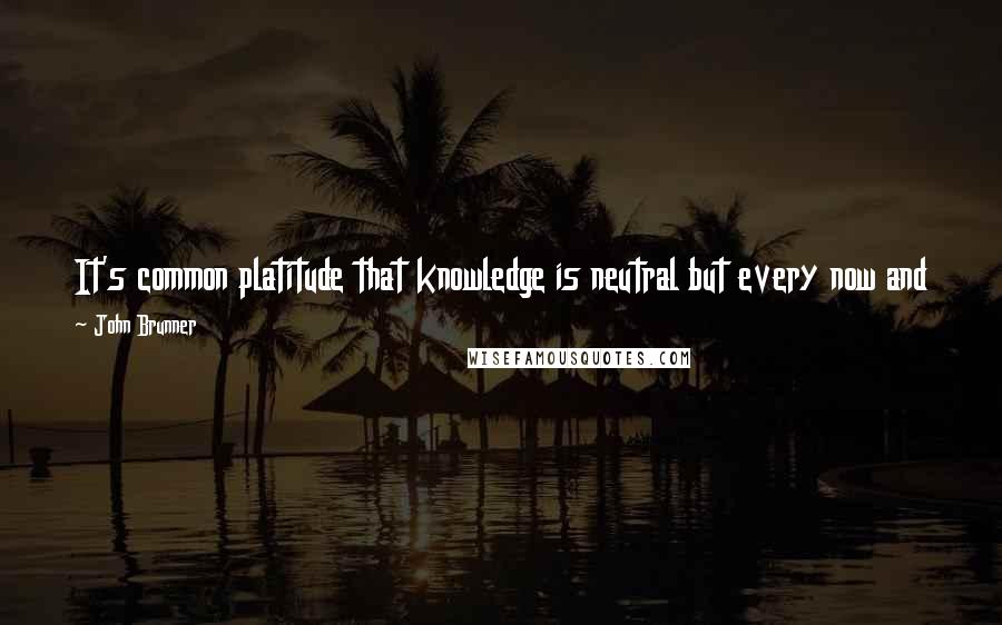 John Brunner Quotes: It's common platitude that knowledge is neutral but every now and then it would be useful if it was on your side and not theirs.