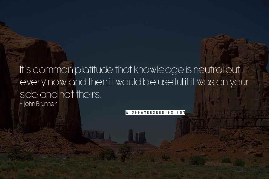 John Brunner Quotes: It's common platitude that knowledge is neutral but every now and then it would be useful if it was on your side and not theirs.