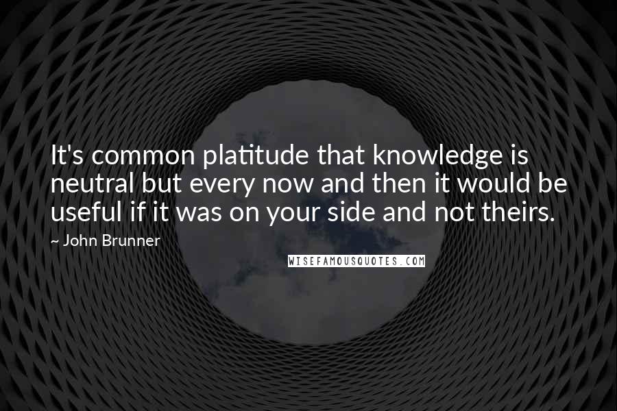 John Brunner Quotes: It's common platitude that knowledge is neutral but every now and then it would be useful if it was on your side and not theirs.