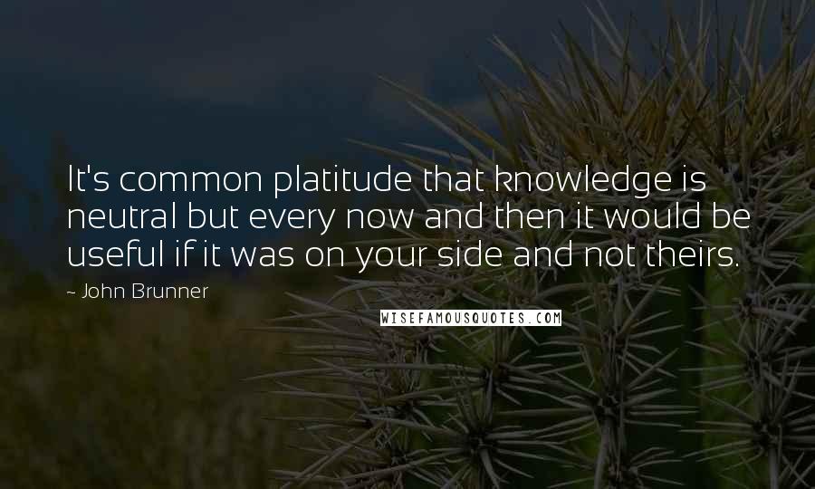 John Brunner Quotes: It's common platitude that knowledge is neutral but every now and then it would be useful if it was on your side and not theirs.