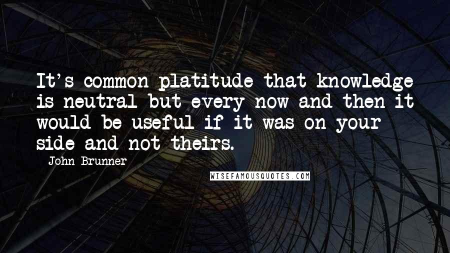 John Brunner Quotes: It's common platitude that knowledge is neutral but every now and then it would be useful if it was on your side and not theirs.