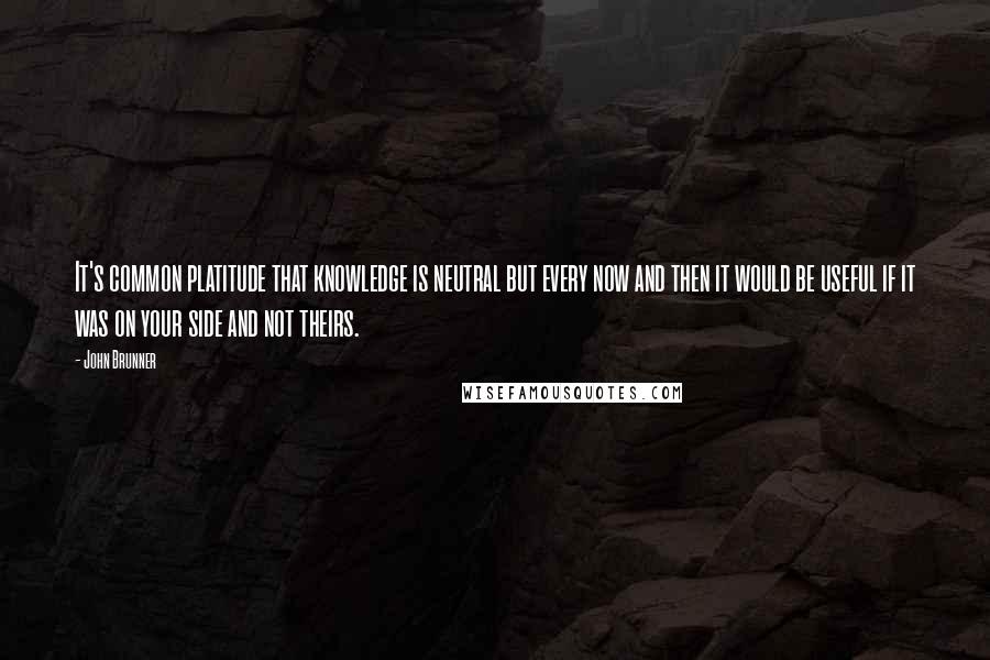 John Brunner Quotes: It's common platitude that knowledge is neutral but every now and then it would be useful if it was on your side and not theirs.