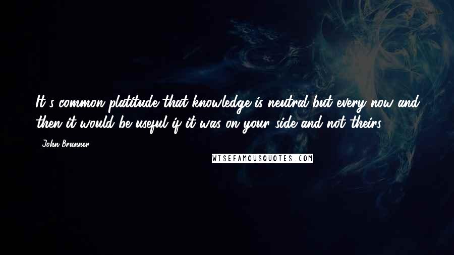 John Brunner Quotes: It's common platitude that knowledge is neutral but every now and then it would be useful if it was on your side and not theirs.