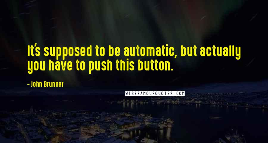 John Brunner Quotes: It's supposed to be automatic, but actually you have to push this button.