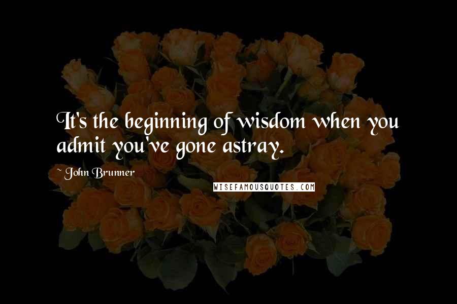 John Brunner Quotes: It's the beginning of wisdom when you admit you've gone astray.