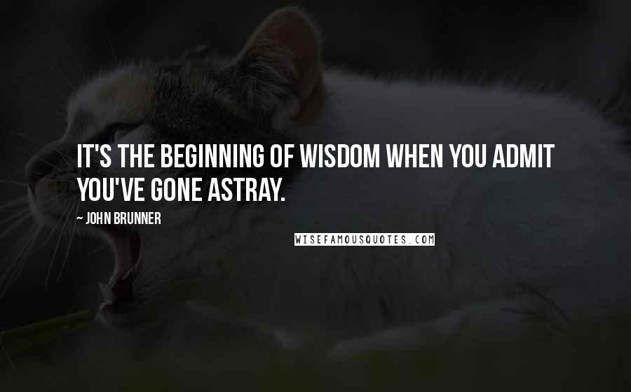 John Brunner Quotes: It's the beginning of wisdom when you admit you've gone astray.