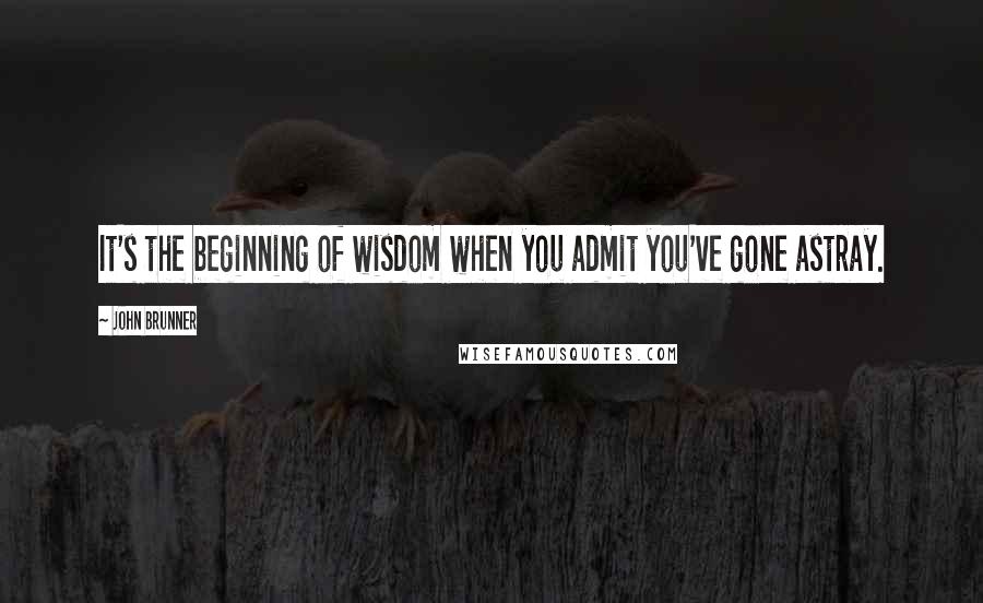 John Brunner Quotes: It's the beginning of wisdom when you admit you've gone astray.