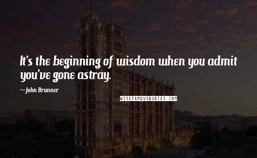 John Brunner Quotes: It's the beginning of wisdom when you admit you've gone astray.