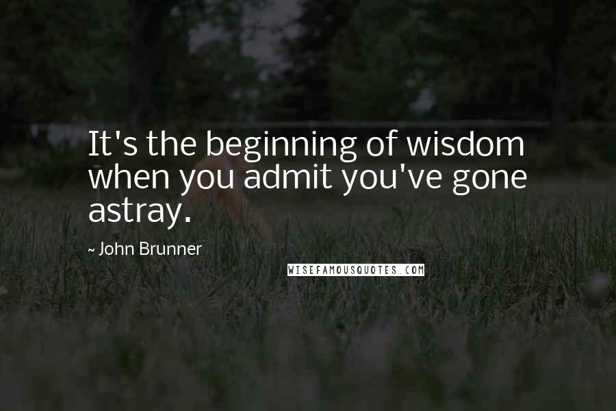 John Brunner Quotes: It's the beginning of wisdom when you admit you've gone astray.