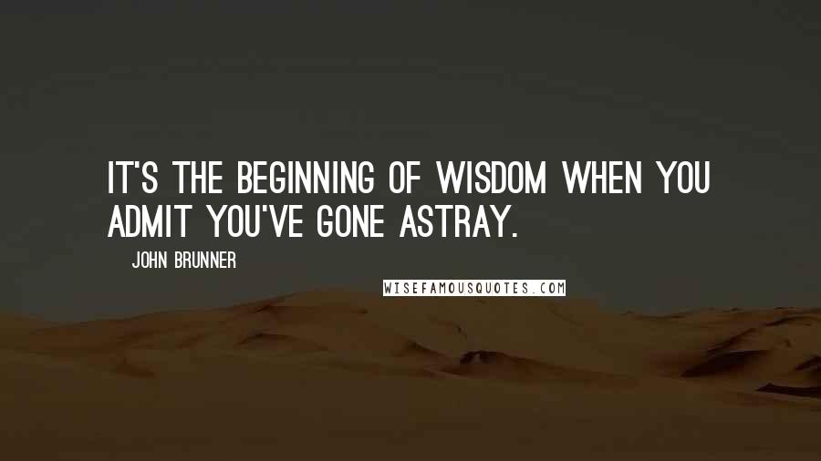 John Brunner Quotes: It's the beginning of wisdom when you admit you've gone astray.